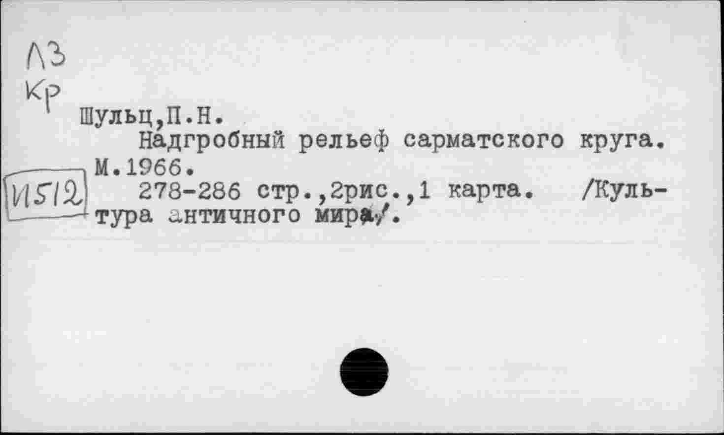 ﻿Шульц,П.H.
Надгробный рельеф сарматского круга.
М.1966.
278-286 стр.,2рис.,1 карта, тура античного мир»/.
/Куль-